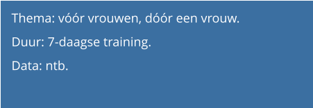 Thema: vóór vrouwen, dóór een vrouw.  Duur: 7-daagse training.  Data: ntb.