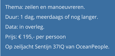 Thema: zeilen en manoeuvreren.  Duur: 1 dag, meerdaags of nog langer.  Data: in overleg. Prijs: € 195,- per persoon Op zeiljacht Sentijn 37IQ van OceanPeople.