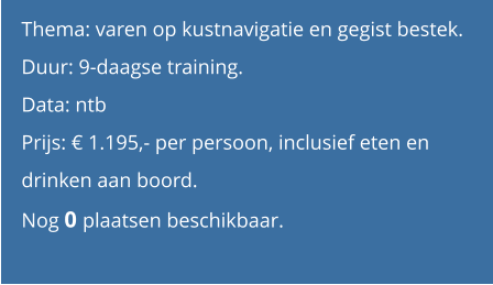 Thema: varen op kustnavigatie en gegist bestek.  Duur: 9-daagse training.  Data: ntb Prijs: € 1.195,- per persoon, inclusief eten en drinken aan boord. Nog 0 plaatsen beschikbaar.