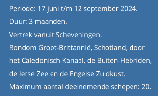 Periode: 17 juni t/m 12 september 2024. Duur: 3 maanden.  Vertrek vanuit Scheveningen.Rondom Groot-Brittannië, Schotland, door het Caledonisch Kanaal, de Buiten-Hebriden, de Ierse Zee en de Engelse Zuidkust.Maximum aantal deelnemende schepen: 20.