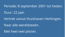 Periode: 8 september 2001 tot heden. Duur: 22 jaar.  Vertrek vanuit thuishaven Herkingen.Naar alle wereldzeeën. Met heel veel plezier.